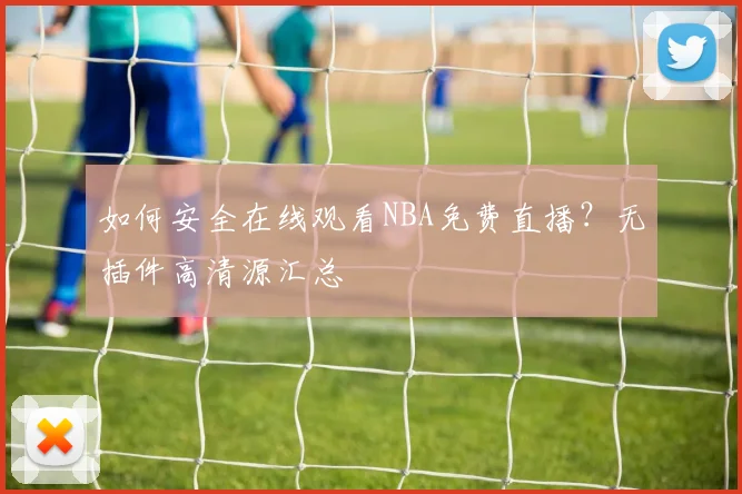 如何安全在线观看NBA免费直播？无插件高清源汇总