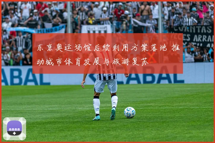 东京奥运场馆后续利用方案落地 推动城市体育发展与旅游复苏