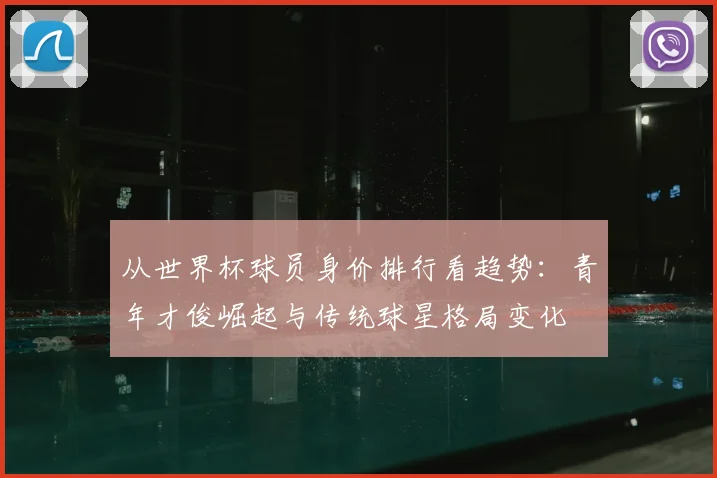 从世界杯球员身价排行看趋势：青年才俊崛起与传统球星格局变化