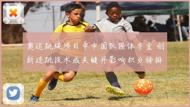 奥运跳绳项目中中国队团体夺金 创新连跳技术成关键并影响积分榜排名