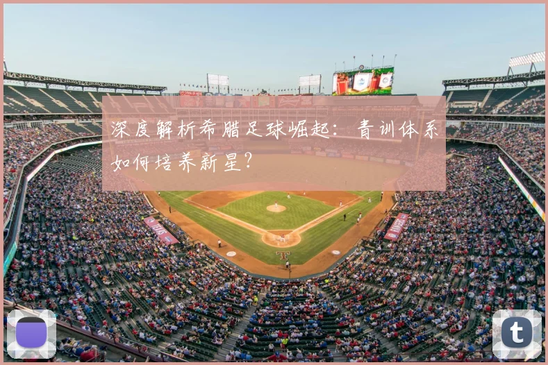 深度解析希腊足球崛起：青训体系如何培养新星？