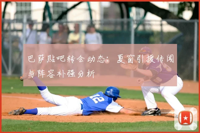 巴萨贴吧转会动态：夏窗引援传闻与阵容补强分析