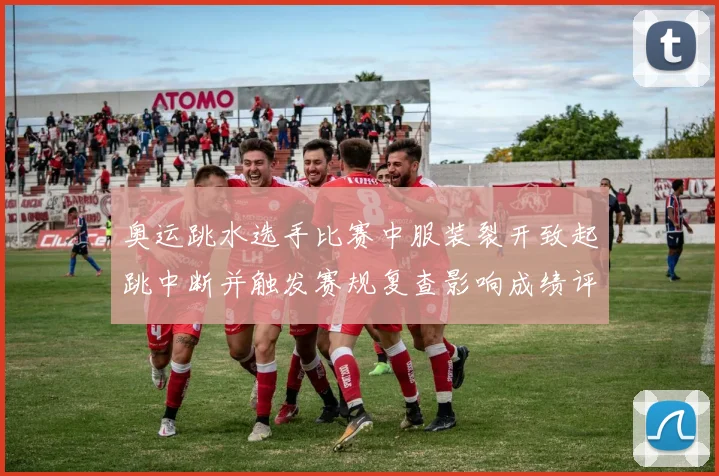 奥运跳水选手比赛中服装裂开致起跳中断并触发赛规复查影响成绩评定