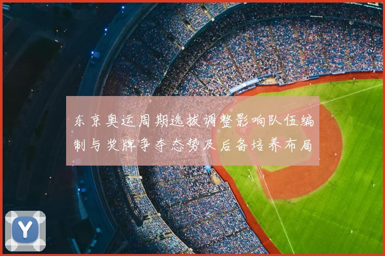 东京奥运周期选拔调整影响队伍编制与奖牌争夺态势及后备培养布局