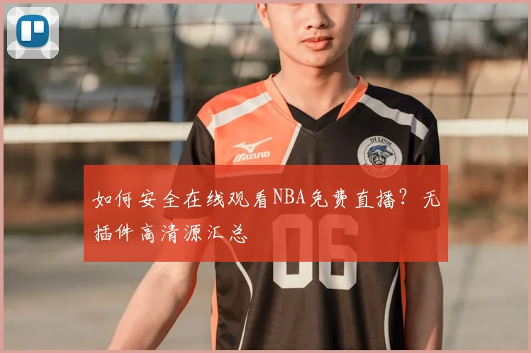 如何安全在线观看NBA免费直播？无插件高清源汇总