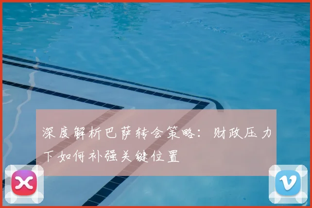 深度解析巴萨转会策略：财政压力下如何补强关键位置