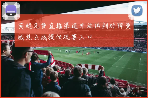 英超免费直播渠道开放热刺对阵曼城焦点战提供观赛入口