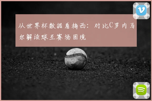 从世界杯数据看梅西：对比C罗内马尔解读球王赛场困境