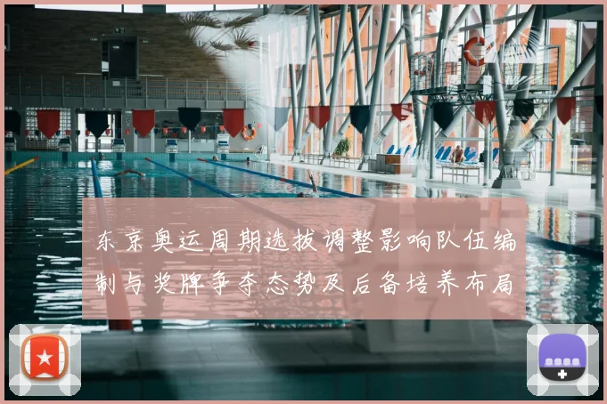 东京奥运周期选拔调整影响队伍编制与奖牌争夺态势及后备培养布局