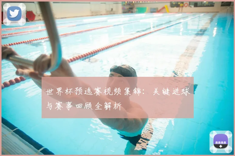 世界杯预选赛视频集锦：关键进球与赛事回顾全解析