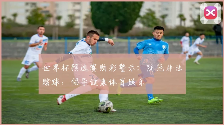 世界杯预选赛购彩警示：防范非法赌球，倡导健康体育娱乐