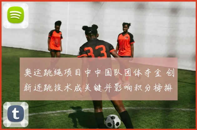 奥运跳绳项目中中国队团体夺金 创新连跳技术成关键并影响积分榜排名