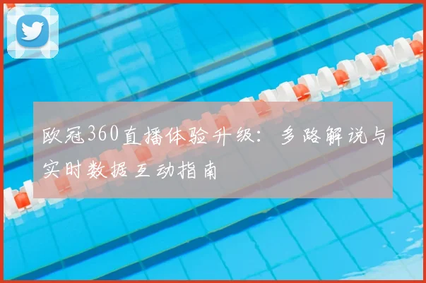 欧冠360直播体验升级：多路解说与实时数据互动指南