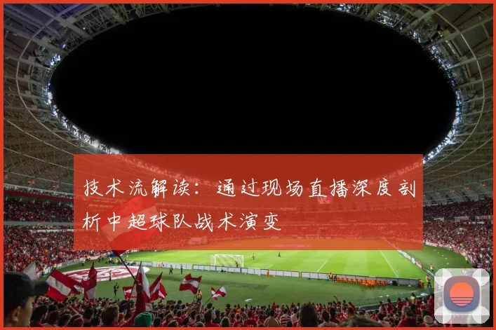 技术流解读：通过现场直播深度剖析中超球队战术演变