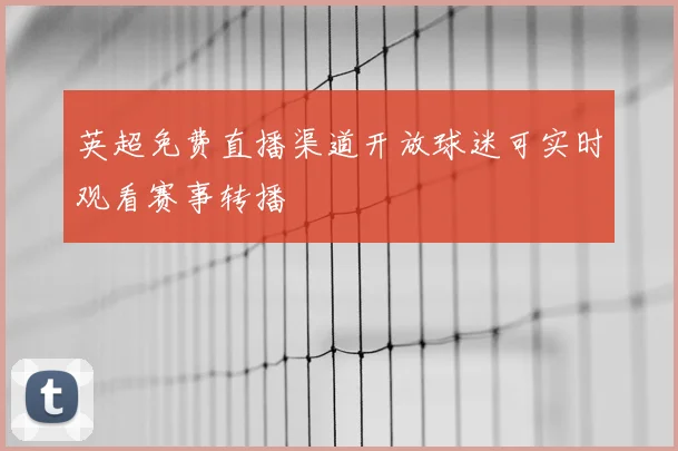 英超免费直播渠道开放球迷可实时观看赛事转播