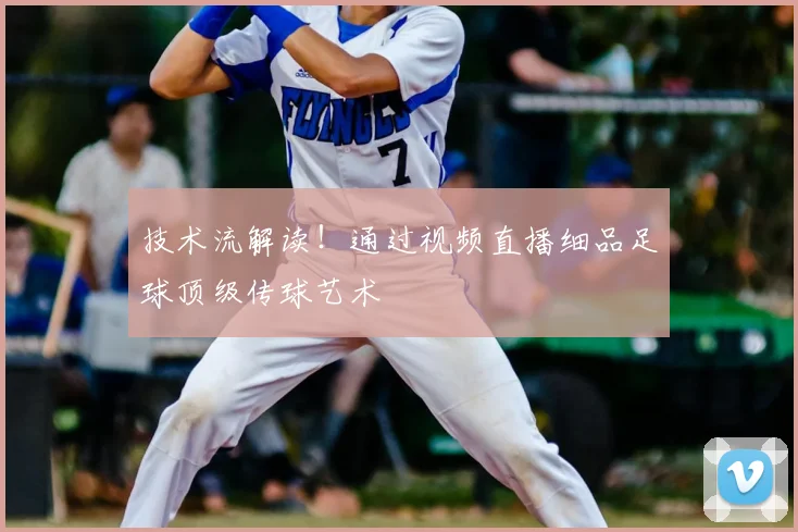 技术流解读！通过视频直播细品足球顶级传球艺术