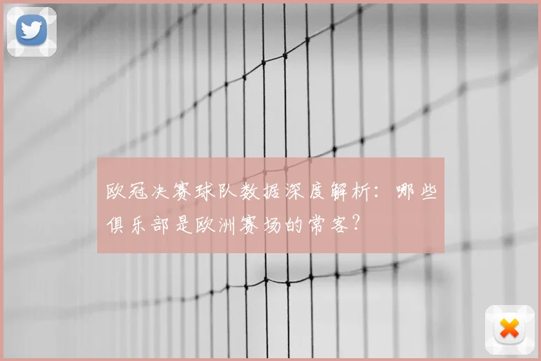 欧冠决赛球队数据深度解析：哪些俱乐部是欧洲赛场的常客？